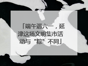 端午遇六一，延津这场文明集市活动与“粽”不同