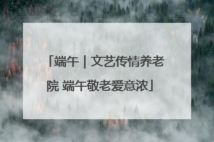 端午｜文艺传情养老院 端午敬老爱意浓