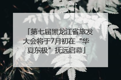 第七届黑龙江省旅发大会将于7月初在“华夏东极”抚远启幕