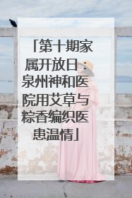第十期家属开放日：泉州神和医院用艾草与粽香编织医患温情