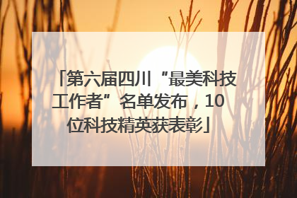 第六届四川“最美科技工作者”名单发布，10位科技精英获表彰