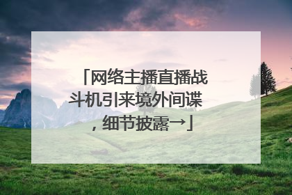 网络主播直播战斗机引来境外间谍，细节披露→