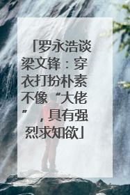 罗永浩谈梁文锋：穿衣打扮朴素不像“大佬”，具有强烈求知欲