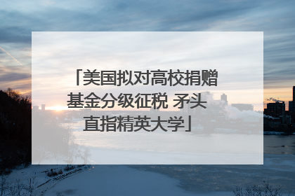 美国拟对高校捐赠基金分级征税 矛头直指精英大学
