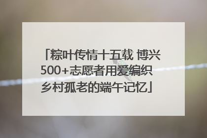 粽叶传情十五载 博兴500+志愿者用爱编织乡村孤老的端午记忆