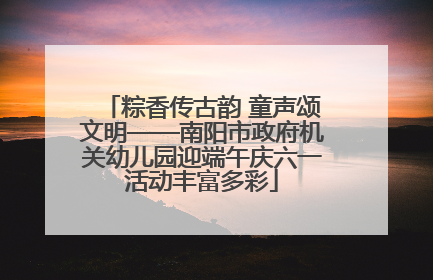 粽香传古韵 童声颂文明——南阳市政府机关幼儿园迎端午庆六一活动丰富多彩