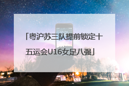 粤沪苏三队提前锁定十五运会U16女足八强