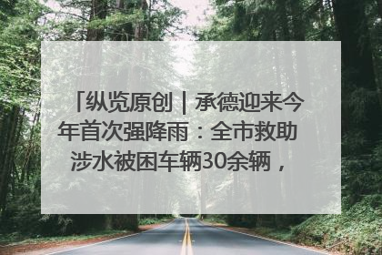 纵览原创｜承德迎来今年首次强降雨：全市救助涉水被困车辆30余辆，8日晚市区已无积水路段，交通恢复畅通