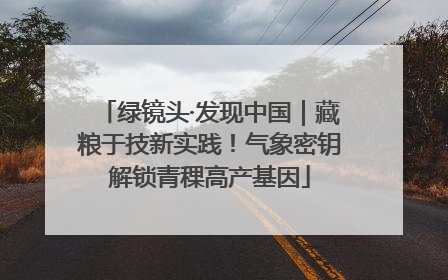 绿镜头·发现中国｜藏粮于技新实践！气象密钥解锁青稞高产基因