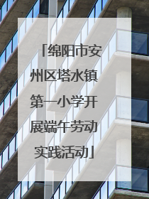 绵阳市安州区塔水镇第一小学开展端午劳动实践活动
