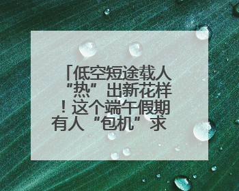 低空短途载人“热”出新花样！这个端午假期有人“包机”求婚，有人空中看龙舟赛
