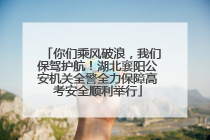 你们乘风破浪，我们保驾护航！湖北襄阳公安机关全警全力保障高考安全顺利举行