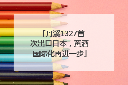 丹溪1327首次出口日本，黄酒国际化再进一步