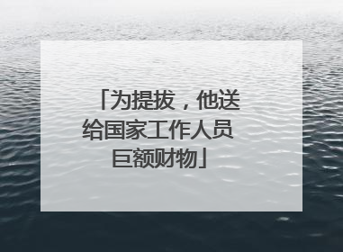 为提拔，他送给国家工作人员巨额财物