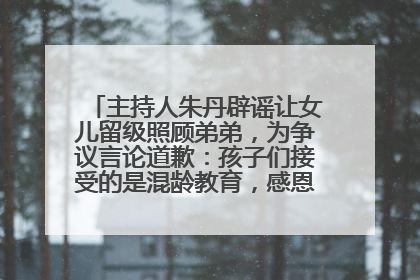 主持人朱丹辟谣让女儿留级照顾弟弟，为争议言论道歉：孩子们接受的是混龄教育，感恩每一条批评