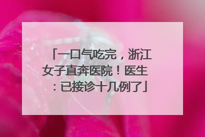 一口气吃完，浙江女子直奔医院！医生：已接诊十几例了