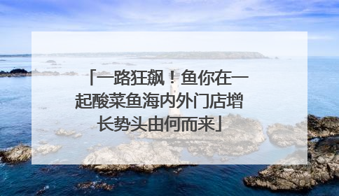 一路狂飙！鱼你在一起酸菜鱼海内外门店增长势头由何而来
