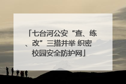 七台河公安“查、练、改”三措并举 织密校园安全防护网