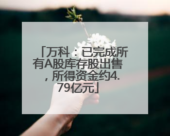 万科：已完成所有A股库存股出售，所得资金约4.79亿元