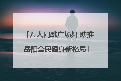 万人同跳广场舞 助推岳阳全民健身新格局