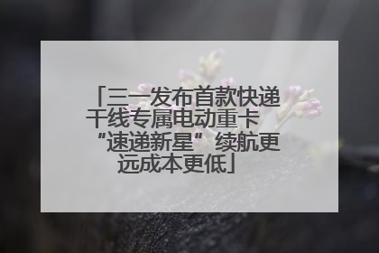 三一发布首款快递干线专属电动重卡 “速递新星”续航更远成本更低