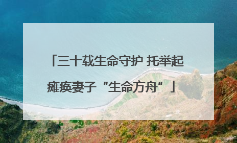 三十载生命守护 托举起瘫痪妻子“生命方舟”
