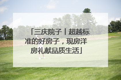 三庆院子丨超越标准的好房子，现房洋房礼献品质生活