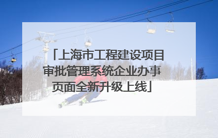 上海市工程建设项目审批管理系统企业办事页面全新升级上线