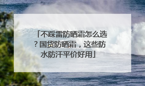 不踩雷防晒霜怎么选？国货防晒霜，这些防水防汗平价好用