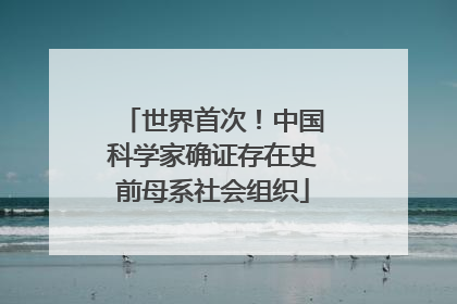 世界首次！中国科学家确证存在史前母系社会组织