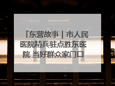 东营故事｜市人民医院精兵驻点胜东医院 当好群众家门口健康守护者