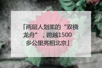 两层人划桨的“双桡龙舟”，跨越1500多公里亮相北京