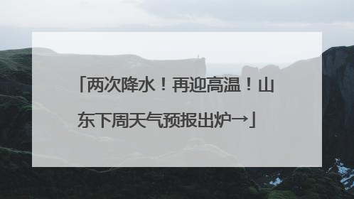 两次降水！再迎高温！山东下周天气预报出炉→