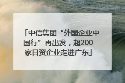 中信集团“外国企业中国行”再出发，超200家日资企业走进广东