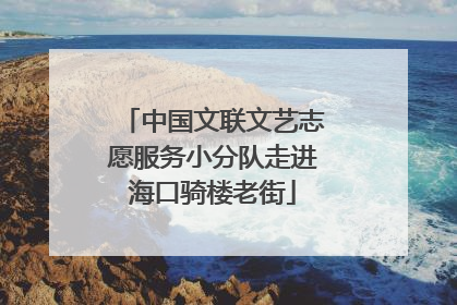 中国文联文艺志愿服务小分队走进海口骑楼老街