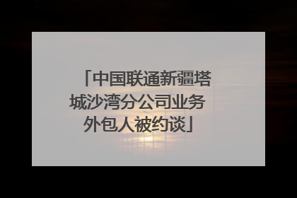 中国联通新疆塔城沙湾分公司业务外包人被约谈