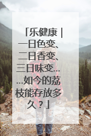 乐健康｜一日色变、二日香变、三日味变……如今的荔枝能存放多久？