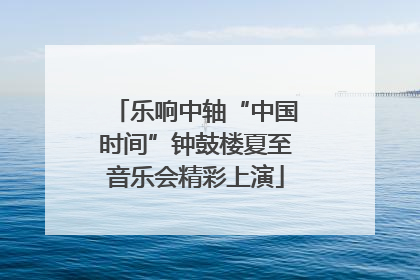 乐响中轴“中国时间”钟鼓楼夏至音乐会精彩上演