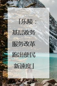 乐陵：基层政务服务改革跑出便民新速度
