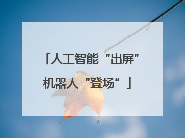 人工智能“出屏” 机器人“登场”