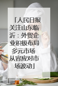 人民日报关注山东临沂：外贸企业积极布局多元市场 从容应对市场波动