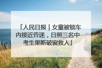 人民日报｜女童被锁车内接近昏迷，日照三名中考生果断破窗救人
