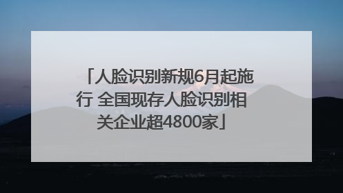 人脸识别新规6月起施行 全国现存人脸识别相关企业超4800家