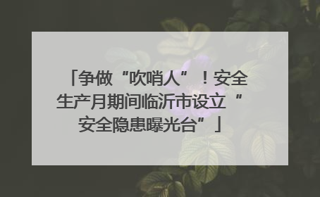争做“吹哨人”！安全生产月期间临沂市设立“安全隐患曝光台”
