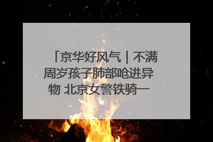 京华好风气｜不满周岁孩子肺部呛进异物 北京女警铁骑一路警灯护送
