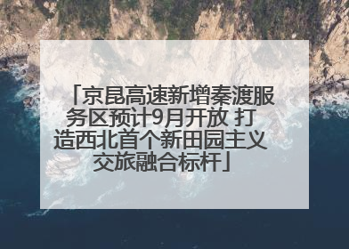 京昆高速新增秦渡服务区预计9月开放 打造西北首个新田园主义交旅融合标杆
