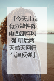 今天北京有分散性阵雨西部阵风强 明后两天晴天回归气温反弹