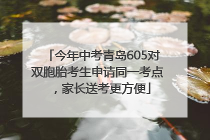 今年中考青岛605对双胞胎考生申请同一考点，家长送考更方便