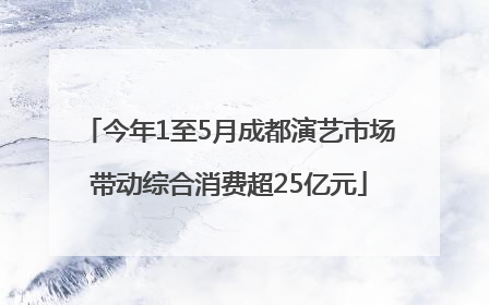 今年1至5月成都演艺市场带动综合消费超25亿元