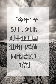 今年1至5月，河北对中亚五国进出口总值同比增长1.1倍